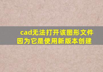 cad无法打开该图形文件 因为它是使用新版本创建